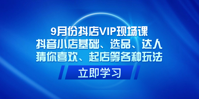 9月份抖店VIP现场课，抖音小店基础、选品、达人、猜你喜欢、起店等各种玩法安创网-网创项目资源站-副业项目-创业项目-搞钱项目安创网