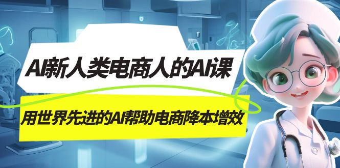 AI-新人类电商人的AI课，用世界先进的AI帮助电商降本增效安创网-网创项目资源站-副业项目-创业项目-搞钱项目安创网