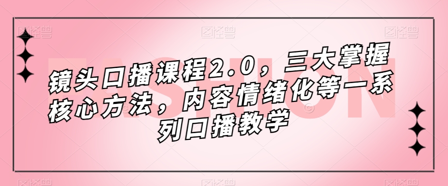 镜头-口播课程2.0，三大掌握核心方法，内容情绪化等一系列口播教学安创网-网创项目资源站-副业项目-创业项目-搞钱项目安创网