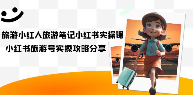 旅游小红人-旅游笔记小红书实操课，小红书旅游号实操攻略分享（8节课）安创网-网创项目资源站-副业项目-创业项目-搞钱项目安创网