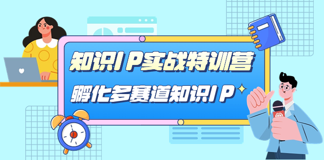知识IP实战特训营，孵化-多赛道知识IP（33节课）安创网-网创项目资源站-副业项目-创业项目-搞钱项目安创网