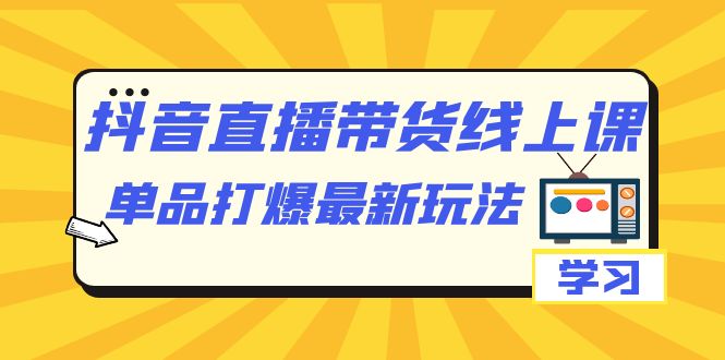 抖音·直播带货线上课，单品打爆最新玩法（12节课）安创网-网创项目资源站-副业项目-创业项目-搞钱项目安创网