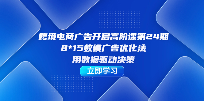 跨境电商-广告开启高阶课第24期，8*15数模广告优化法，用数据驱动决策安创网-网创项目资源站-副业项目-创业项目-搞钱项目安创网