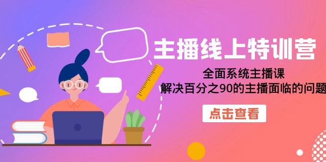主播线上特训营：全面系统主播课，解决百分之90的主播面临的问题（22节课）安创网-网创项目资源站-副业项目-创业项目-搞钱项目安创网