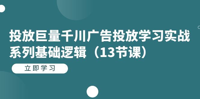 投放巨量千川广告投放学习实战系列基础逻辑（13节课）安创网-网创项目资源站-副业项目-创业项目-搞钱项目安创网