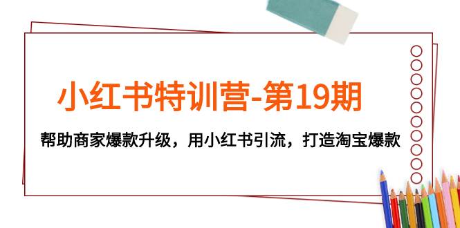小红书特训营-第19期，帮助商家爆款升级，用小红书引流，打造淘宝爆款安创网-网创项目资源站-副业项目-创业项目-搞钱项目安创网