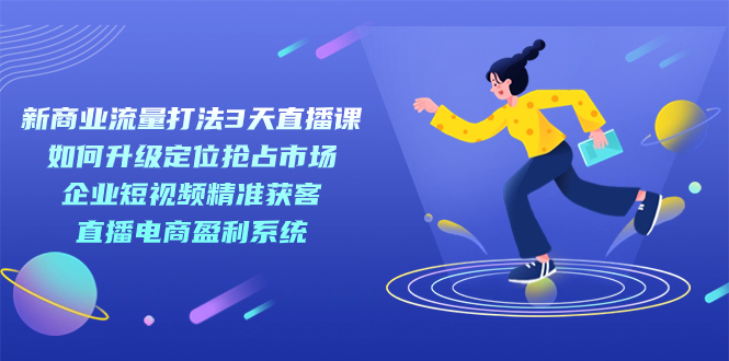 新商业-流量打法3天直播课：定位抢占市场 企业短视频获客 直播电商盈利系统安创网-网创项目资源站-副业项目-创业项目-搞钱项目安创网