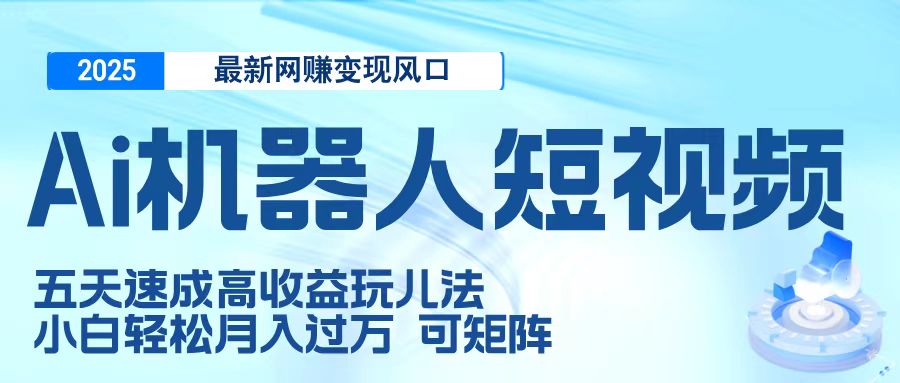 二零二五最新网赚变现风口，Ai 机器人短视频，五天速成高收益玩儿法，小白轻松月入过万，可矩阵安创网-网创项目资源站-副业项目-创业项目-搞钱项目安创网