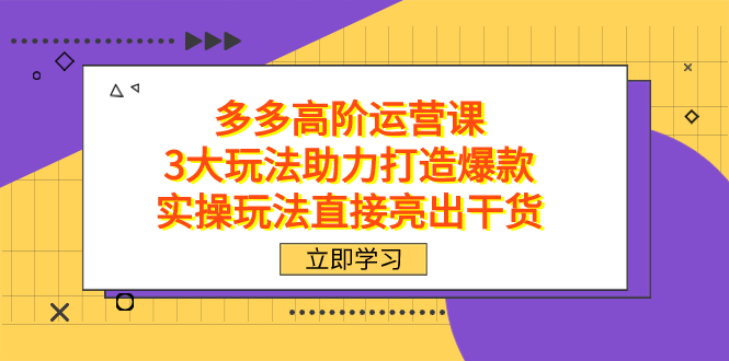拼多多高阶·运营课，3大玩法助力打造爆款，实操玩法直接亮出干货安创网-网创项目资源站-副业项目-创业项目-搞钱项目安创网