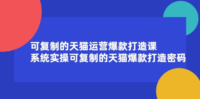 可复制的天猫运营爆款打造课，系统实操可复制的天猫爆款打造密码安创网-网创项目资源站-副业项目-创业项目-搞钱项目安创网