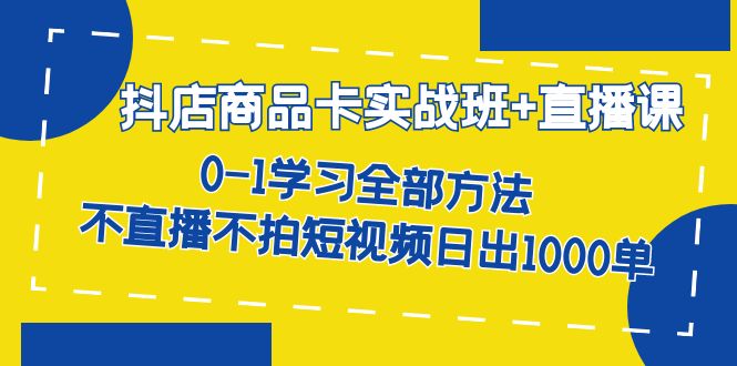 抖店商品卡实战班+直播课-8月 0-1学习全部方法 不直播不拍短视频日出1000单安创网-网创项目资源站-副业项目-创业项目-搞钱项目安创网