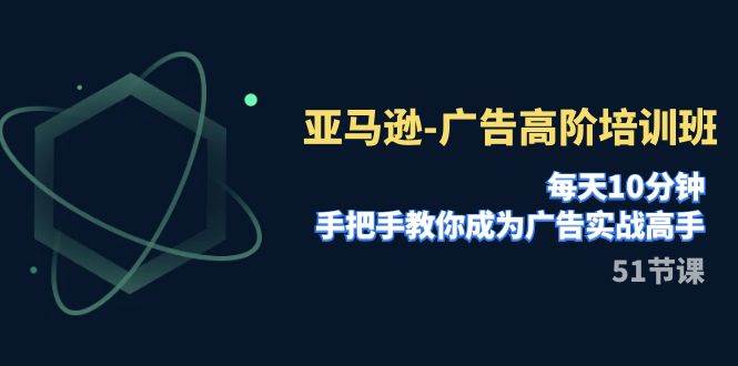 亚马逊-广告高阶培训班，每天10分钟，手把手教你成为广告实战高手（51节）安创网-网创项目资源站-副业项目-创业项目-搞钱项目安创网