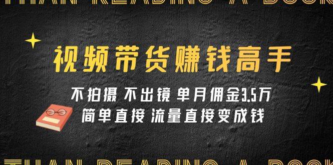 视频带货赚钱高手课程：不拍摄 不出镜 单月佣金3.5w 简单直接 流量直接变钱安创网-网创项目资源站-副业项目-创业项目-搞钱项目安创网