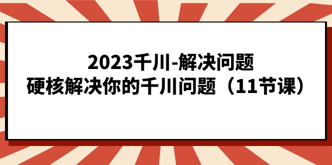 2023千川-解决问题，硬核解决你的千川问题（11节课）安创网-网创项目资源站-副业项目-创业项目-搞钱项目安创网