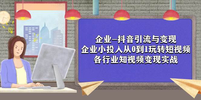 企业-抖音引流与变现：企业小投入从0到1玩转短视频  各行业知视频变现实战安创网-网创项目资源站-副业项目-创业项目-搞钱项目安创网