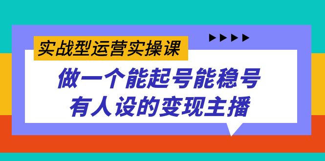 实战型运营实操课，做一个能起号能稳号有人设的变现主播安创网-网创项目资源站-副业项目-创业项目-搞钱项目安创网