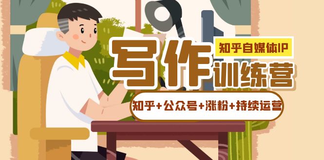 知乎-自媒体IP写作实操训练营：如何做知乎+公众号+涨粉+持续运营！安创网-网创项目资源站-副业项目-创业项目-搞钱项目安创网