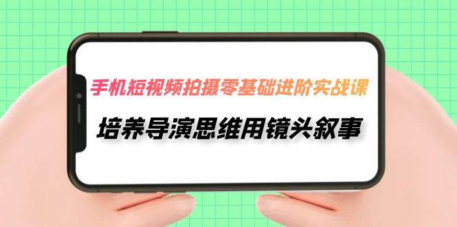 手机短视频拍摄-零基础进阶实操课，培养导演思维用镜头叙事（30节课）安创网-网创项目资源站-副业项目-创业项目-搞钱项目安创网