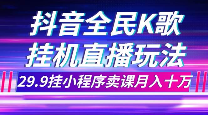 抖音全民K歌直播不露脸玩法，29.9挂小程序卖课月入10万安创网-网创项目资源站-副业项目-创业项目-搞钱项目安创网