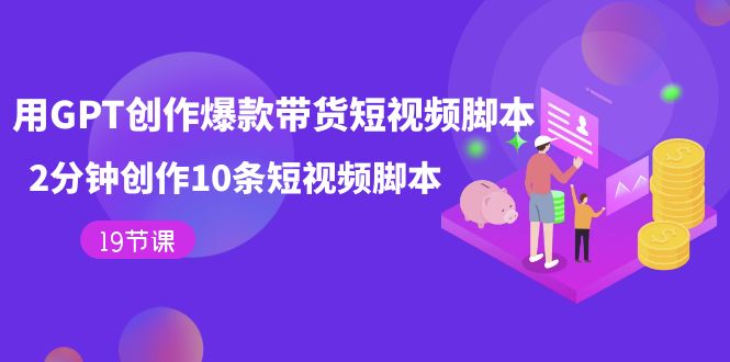 用GPT-创作爆款带货短视频脚本，2分钟创作10条短视频脚本（19节课）安创网-网创项目资源站-副业项目-创业项目-搞钱项目安创网