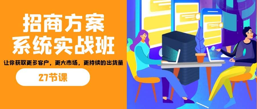 招商·方案系统实战班：让你获取更多客户，更大市场，更持续的出货量(27节)安创网-网创项目资源站-副业项目-创业项目-搞钱项目安创网
