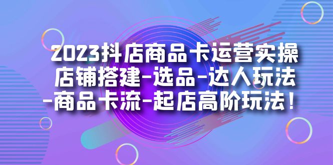 2023抖店商品卡运营实操：店铺搭建-选品-达人玩法-商品卡流-起店高阶玩玩安创网-网创项目资源站-副业项目-创业项目-搞钱项目安创网