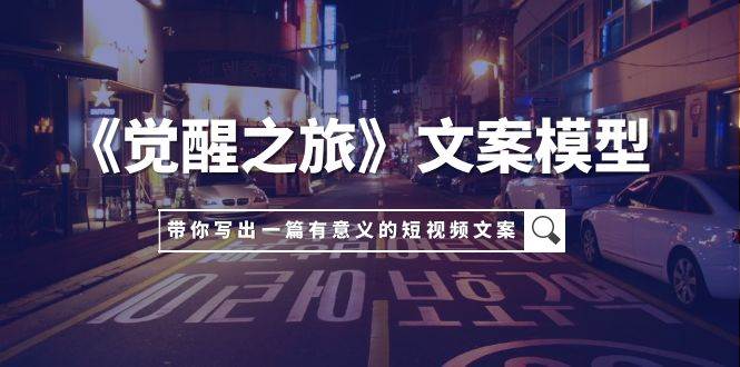 《觉醒之旅》文案模型，带着你用你的一件小事写出一篇有意义的短视频文案安创网-网创项目资源站-副业项目-创业项目-搞钱项目安创网