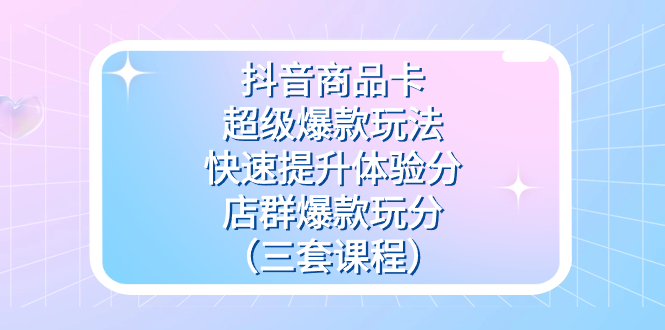 抖音商品卡-超级爆款玩法+快速提升体验分+店群爆款玩分（三套课程）安创网-网创项目资源站-副业项目-创业项目-搞钱项目安创网