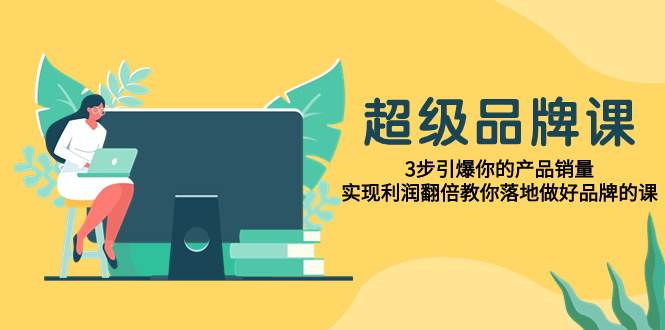 超级/品牌课，3步引爆你的产品销量，实现利润翻倍教你落地做好品牌的课安创网-网创项目资源站-副业项目-创业项目-搞钱项目安创网