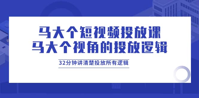 马大个短视频投放课，马大个视角的投放逻辑，32分钟讲清楚投放所有逻辑安创网-网创项目资源站-副业项目-创业项目-搞钱项目安创网