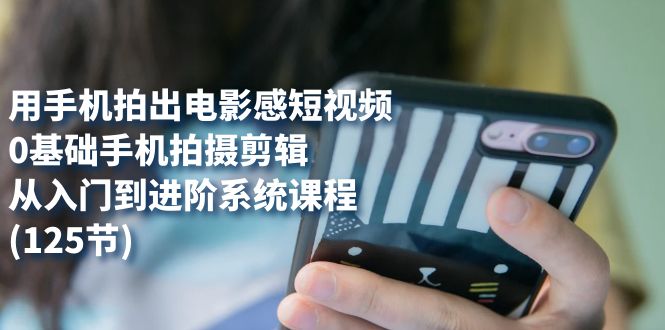 用手机拍出电影感短视频，0基础手机拍摄剪辑，从入门到进阶系统课程(125节)安创网-网创项目资源站-副业项目-创业项目-搞钱项目安创网