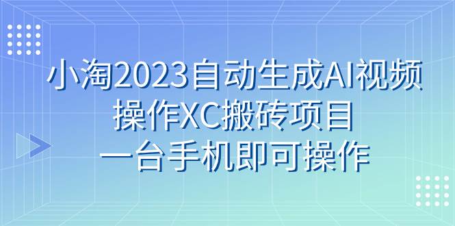 小淘2023自动生成AI视频操作XC搬砖项目，一台手机即可操作安创网-网创项目资源站-副业项目-创业项目-搞钱项目安创网