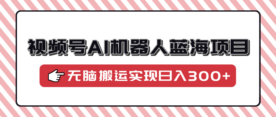 视频号AI机器人蓝海项目，操作简单适合0基础小白，无脑搬运实现日入300+安创网-网创项目资源站-副业项目-创业项目-搞钱项目安创网