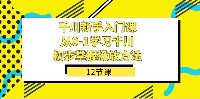 千川-新手入门课，从0-1学习千川，初步掌握投放方法（12节课）安创网-网创项目资源站-副业项目-创业项目-搞钱项目安创网