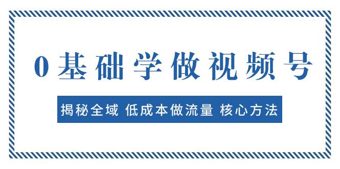 0基础学做视频号：揭秘全域 低成本做流量 核心方法  快速出爆款 轻松变现安创网-网创项目资源站-副业项目-创业项目-搞钱项目安创网