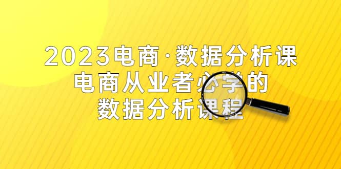 2023电商·数据分析课，电商·从业者必学的数据分析课程（42节课）安创网-网创项目资源站-副业项目-创业项目-搞钱项目安创网
