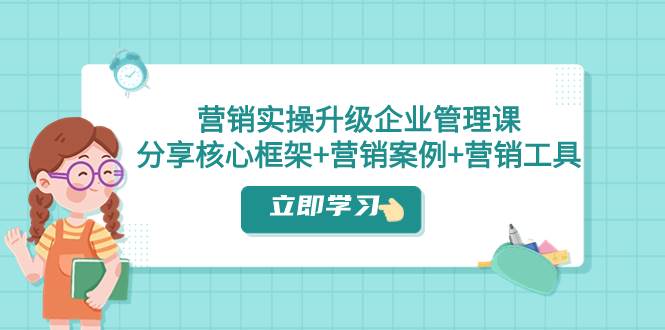 营销实操升级·企业管理课：分享核心框架+营销案例+营销工具（课程+文档）安创网-网创项目资源站-副业项目-创业项目-搞钱项目安创网
