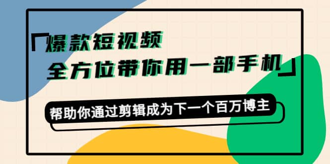 爆款短视频，全方位带你用一部手机，帮助你通过剪辑成为下一个百万博主安创网-网创项目资源站-副业项目-创业项目-搞钱项目安创网