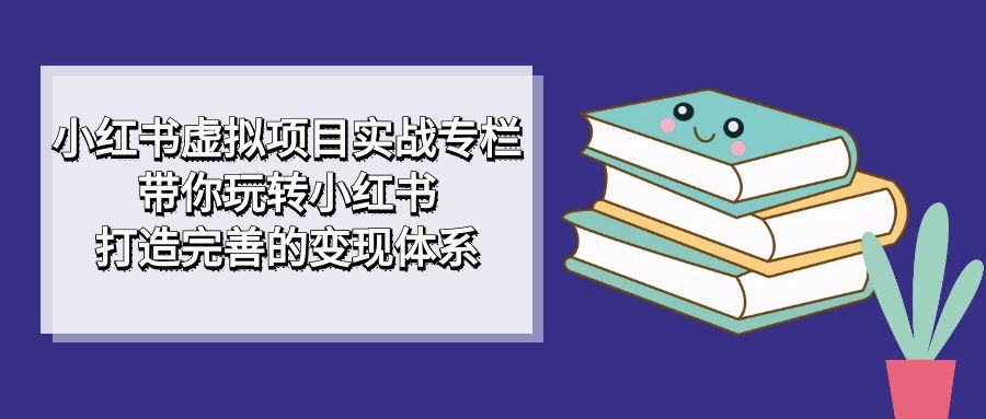 小红书虚拟项目实战专栏，带你玩转小红书，打造完善的变现体系安创网-网创项目资源站-副业项目-创业项目-搞钱项目安创网