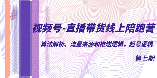 视频号-直播带货线上陪跑营第7期：算法解析、流量来源和推送逻辑，起号逻辑安创网-网创项目资源站-副业项目-创业项目-搞钱项目安创网