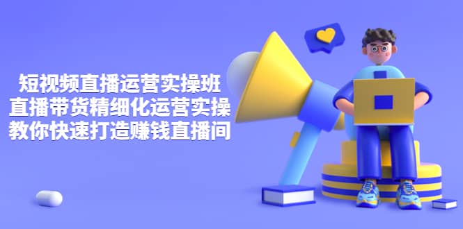 短视频直播运营实操班，直播带货精细化运营实操，教你快速打造赚钱直播间安创网-网创项目资源站-副业项目-创业项目-搞钱项目安创网