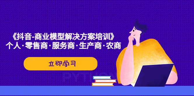 《抖音-商业-模型解决·方案培训》个人·零售商·服务商·生产商·农商安创网-网创项目资源站-副业项目-创业项目-搞钱项目安创网