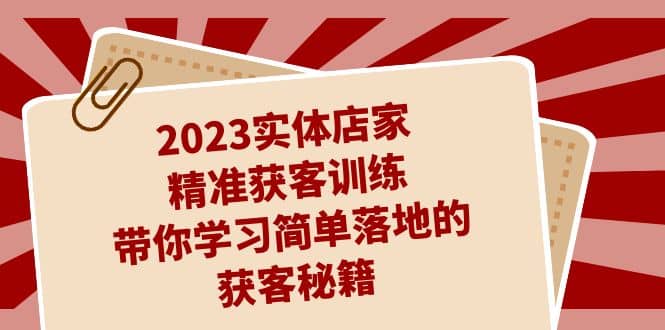2023实体店家精准获客训练，带你学习简单落地的获客秘籍（27节课）安创网-网创项目资源站-副业项目-创业项目-搞钱项目安创网