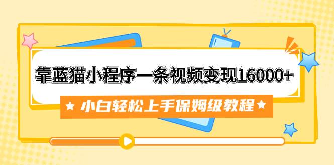 靠蓝猫小程序一条视频变现16000+小白轻松上手保姆级教程（附166G资料素材）安创网-网创项目资源站-副业项目-创业项目-搞钱项目安创网