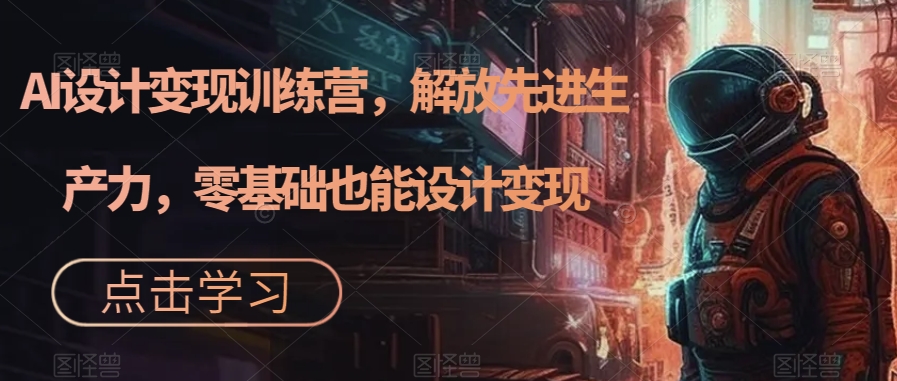 AI设计变现特训营，解放先进生产力，0基础也能设计变现（22节完结）安创网-网创项目资源站-副业项目-创业项目-搞钱项目安创网