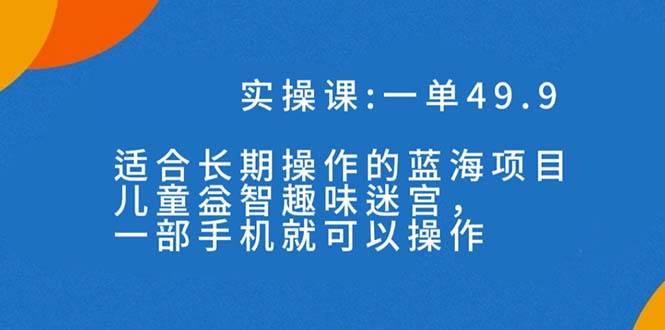 一单49.9长期蓝海项目，儿童益智趣味迷宫，一部安创网-网创项目资源站-副业项目-创业项目-搞钱项目安创网