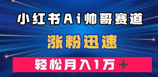 小红书AI帅哥赛道 ，涨粉迅速，轻松月入万元（附软件）安创网-网创项目资源站-副业项目-创业项目-搞钱项目安创网