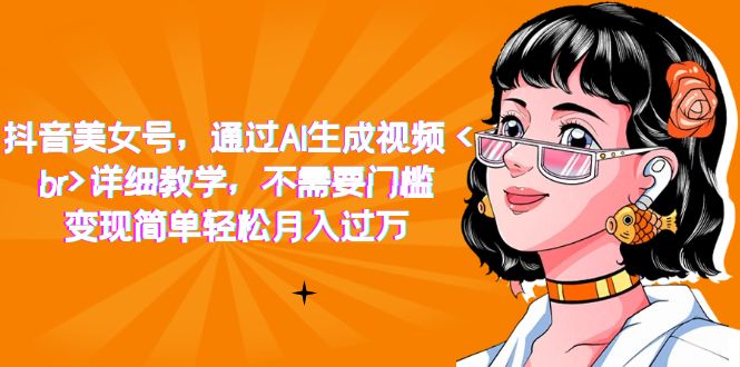 抖音美女号，通过AI生成视频，详细教学，不需要门槛，变现简单轻松月入过万安创网-网创项目资源站-副业项目-创业项目-搞钱项目安创网
