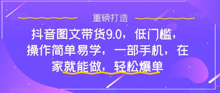抖音图文带货9.0，低门槛，操作简单易学，一部手机，在家就能做，轻松爆单安创网-网创项目资源站-副业项目-创业项目-搞钱项目安创网