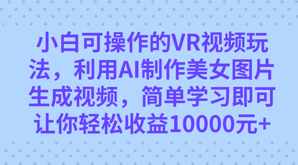 小白可操作的VR视频玩法，利用AI制作美女图片生成视频，你轻松收益10000+安创网-网创项目资源站-副业项目-创业项目-搞钱项目安创网